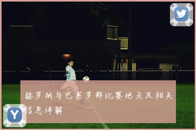 赫罗纳与巴塞罗那比赛地点及相关信息详解