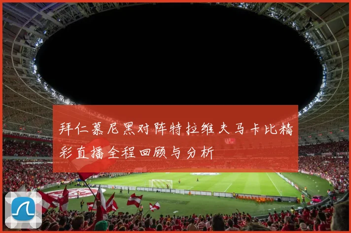 拜仁慕尼黑对阵特拉维夫马卡比精彩直播全程回顾与分析
