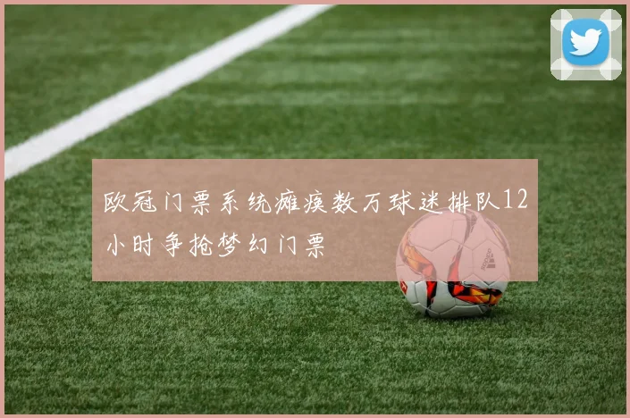 欧冠门票系统瘫痪数万球迷排队12小时争抢梦幻门票