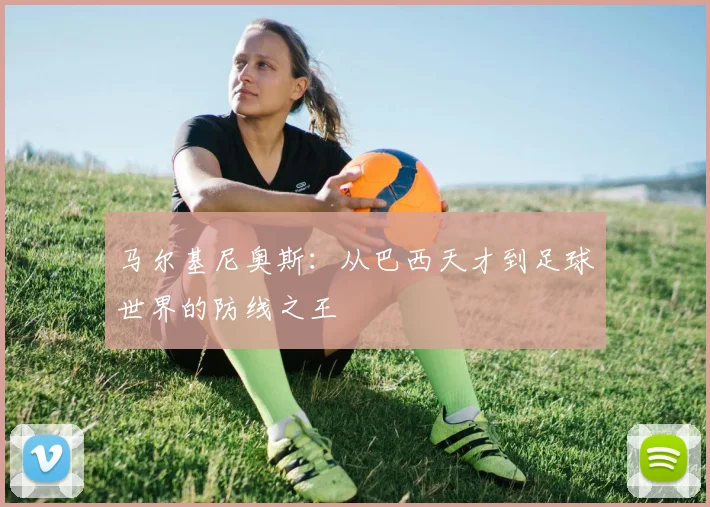 马尔基尼奥斯：从巴西天才到足球世界的防线之王