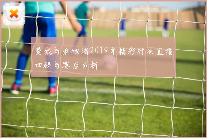 曼城与利物浦2019年精彩对决直播回顾与赛后分析