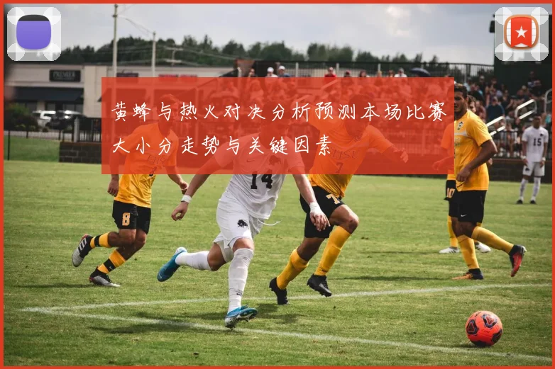 黄蜂与热火对决分析预测本场比赛大小分走势与关键因素