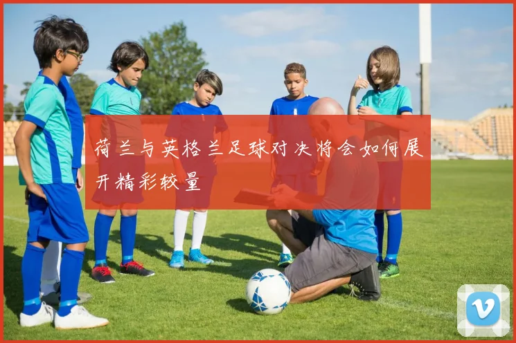荷兰与英格兰足球对决将会如何展开精彩较量