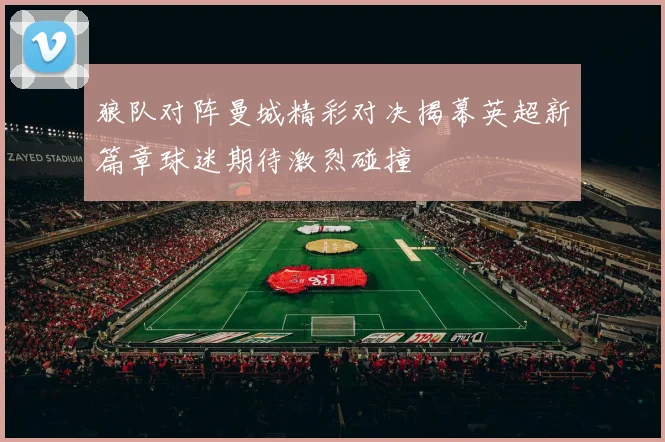 狼队对阵曼城精彩对决揭幕英超新篇章球迷期待激烈碰撞