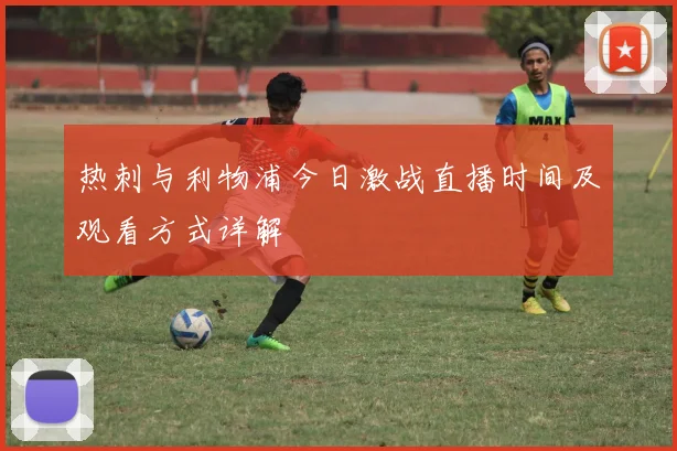 热刺与利物浦今日激战直播时间及观看方式详解