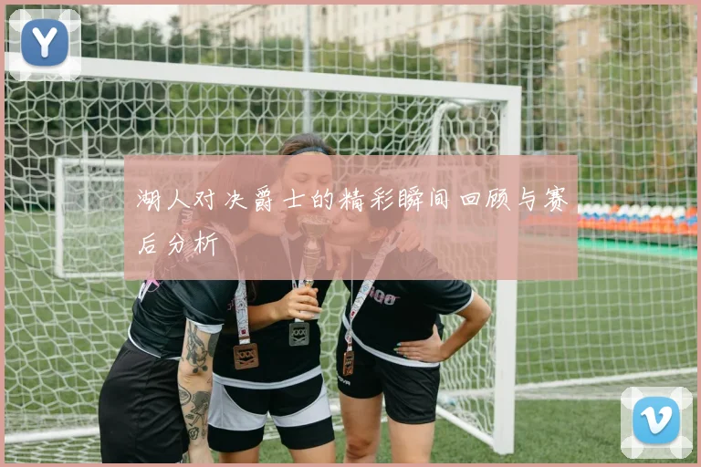 湖人对决爵士的精彩瞬间回顾与赛后分析