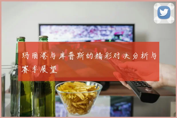 玛丽港与库普斯的精彩对决分析与赛季展望