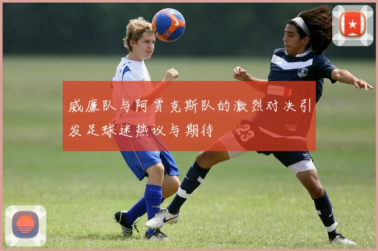 威廉队与阿贾克斯队的激烈对决引发足球迷热议与期待
