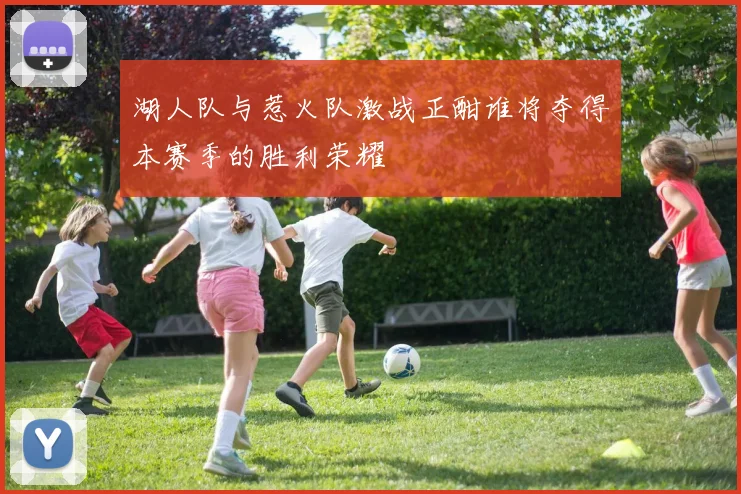 湖人队与惹火队激战正酣谁将夺得本赛季的胜利荣耀