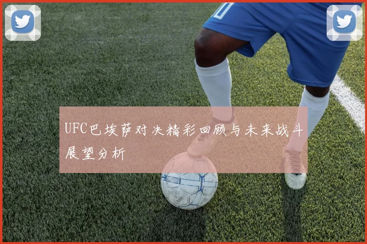 UFC巴埃萨对决精彩回顾与未来战斗展望分析